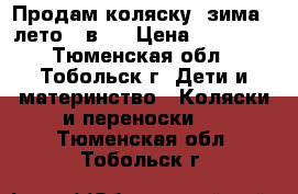 Продам коляску  зима - лето 3 в 1 › Цена ­ 18 000 - Тюменская обл., Тобольск г. Дети и материнство » Коляски и переноски   . Тюменская обл.,Тобольск г.